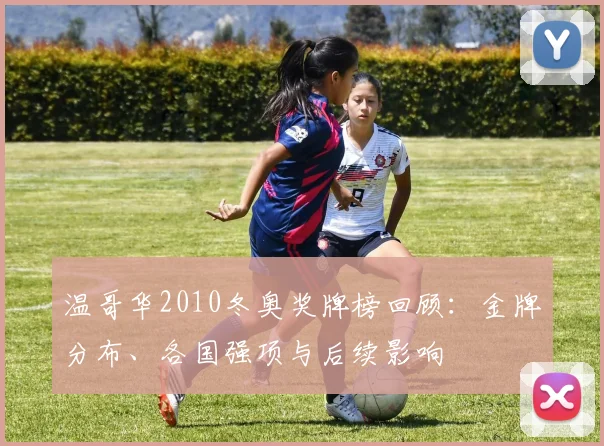 温哥华2010冬奥奖牌榜回顾：金牌分布、各国强项与后续影响