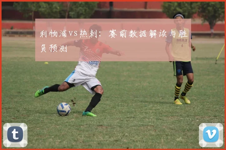 利物浦vs热刺：赛前数据解读与胜负预测