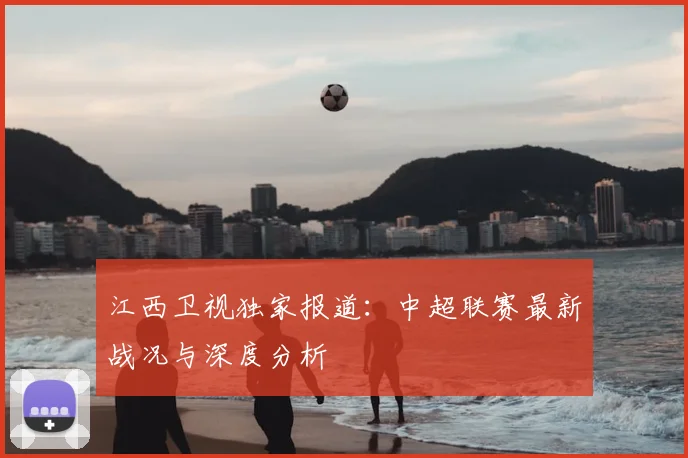 江西卫视独家报道：中超联赛最新战况与深度分析