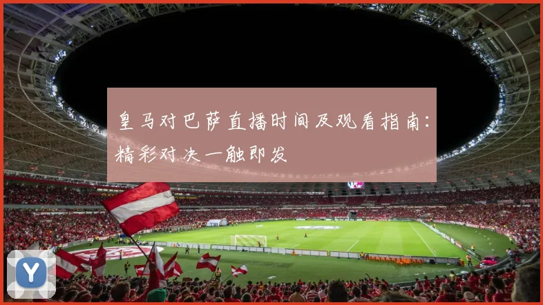 皇马对巴萨直播时间及观看指南：精彩对决一触即发