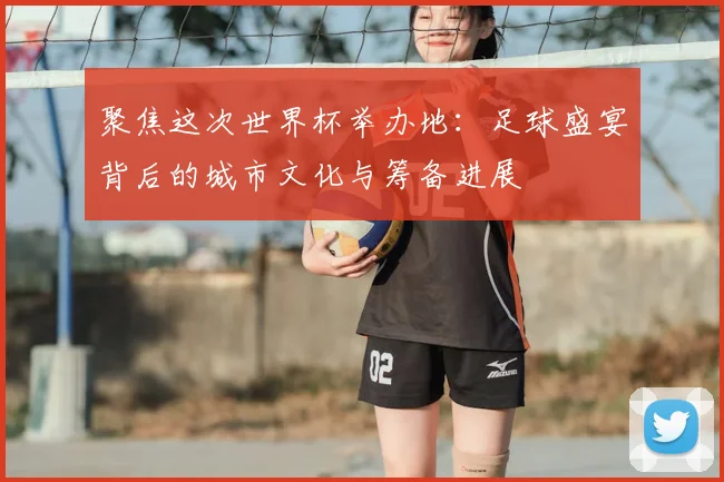 聚焦这次世界杯举办地：足球盛宴背后的城市文化与筹备进展