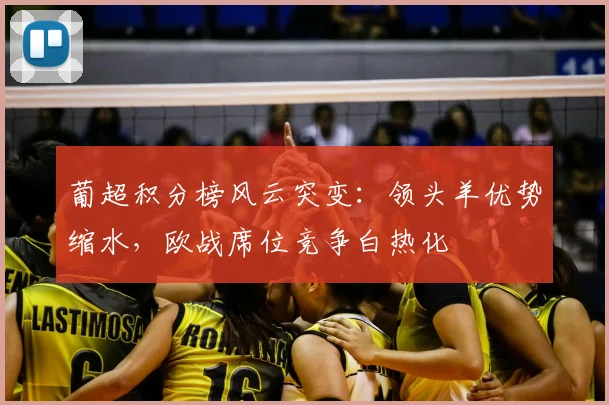 葡超积分榜风云突变：领头羊优势缩水，欧战席位竞争白热化