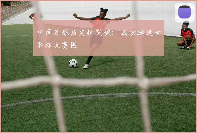 中国足球历史性突破：成功挺进世界杯决赛圈
